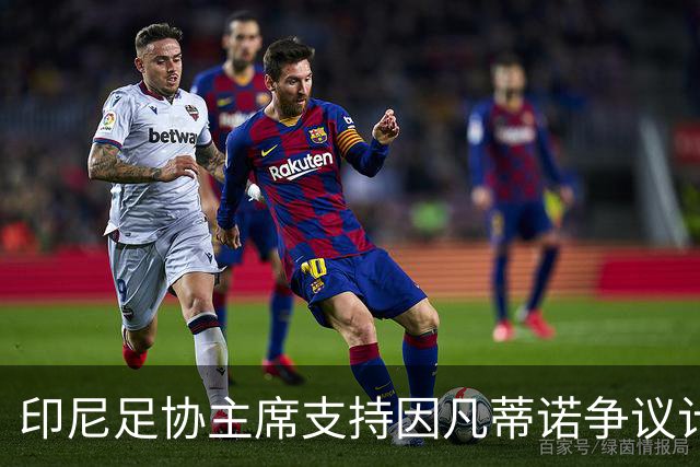印尼足协主席支持因凡蒂诺争议计划：我们需要资金投入